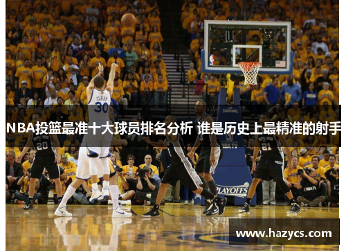 NBA投篮最准十大球员排名分析 谁是历史上最精准的射手